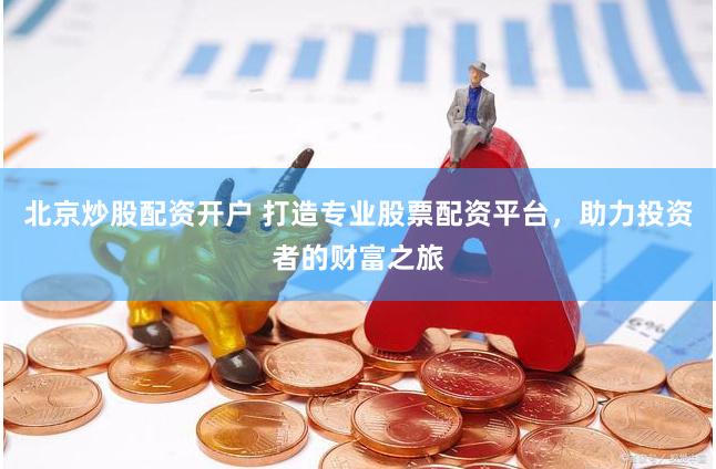 北京炒股配资开户 打造专业股票配资平台，助力投资者的财富之旅
