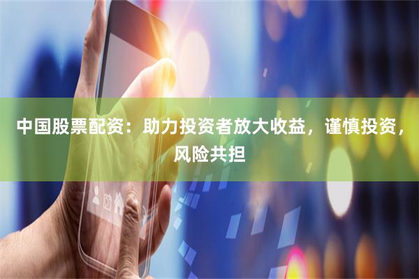 中国股票配资：助力投资者放大收益，谨慎投资，风险共担