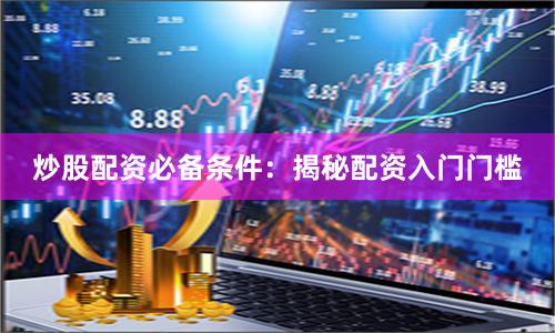 炒股配资必备条件：揭秘配资入门门槛