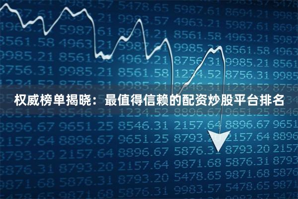 权威榜单揭晓：最值得信赖的配资炒股平台排名