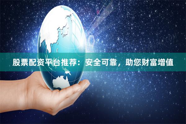 股票配资平台推荐：安全可靠，助您财富增值