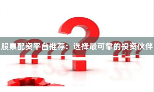 股票配资平台推荐：选择最可靠的投资伙伴