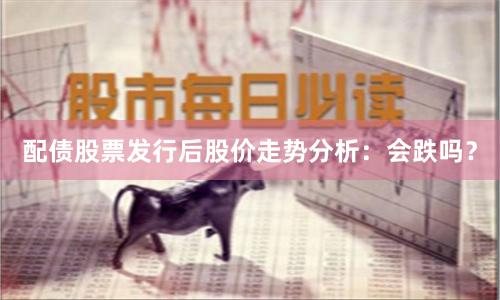 配债股票发行后股价走势分析：会跌吗？