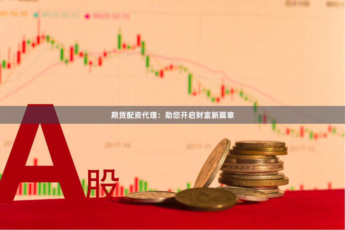期货配资代理：助您开启财富新篇章