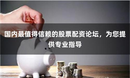 国内最值得信赖的股票配资论坛，为您提供专业指导