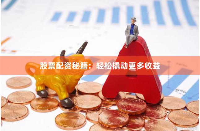 股票配资秘籍：轻松撬动更多收益