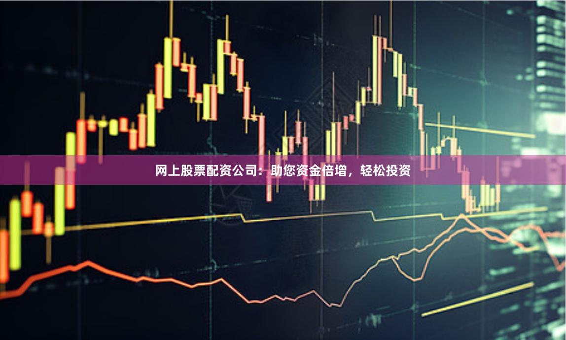 网上股票配资公司：助您资金倍增，轻松投资