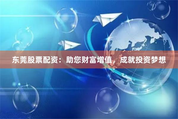 东莞股票配资：助您财富增值，成就投资梦想