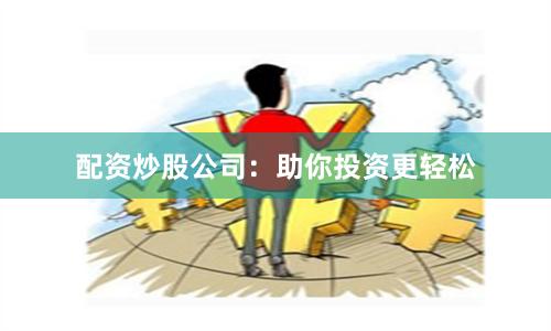 配资炒股公司：助你投资更轻松