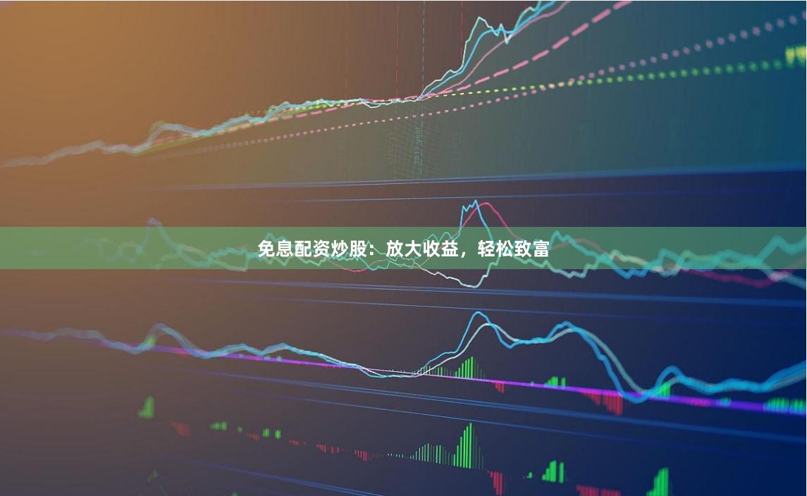 免息配资炒股：放大收益，轻松致富