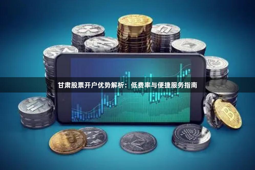 甘肃股票开户优势解析：低费率与便捷服务指南