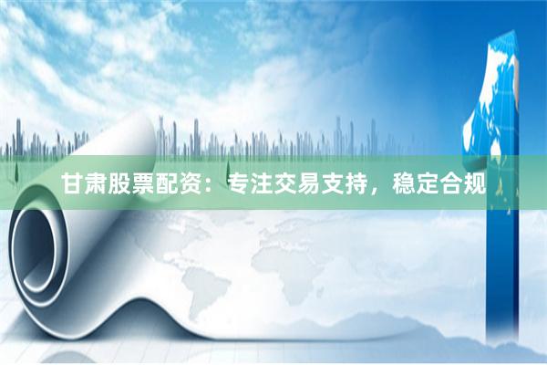 甘肃股票配资：专注交易支持，稳定合规