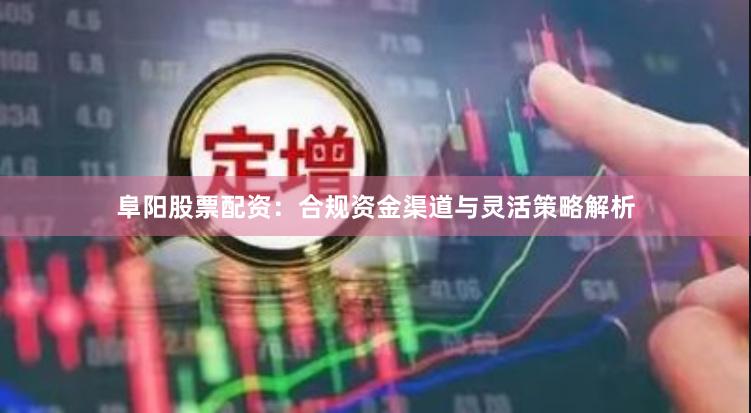 阜阳股票配资：合规资金渠道与灵活策略解析