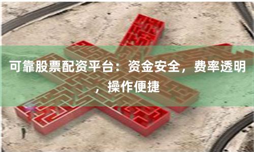 可靠股票配资平台：资金安全，费率透明，操作便捷