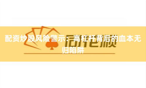 配资炒股风险警示：高杠杆背后的血本无归陷阱