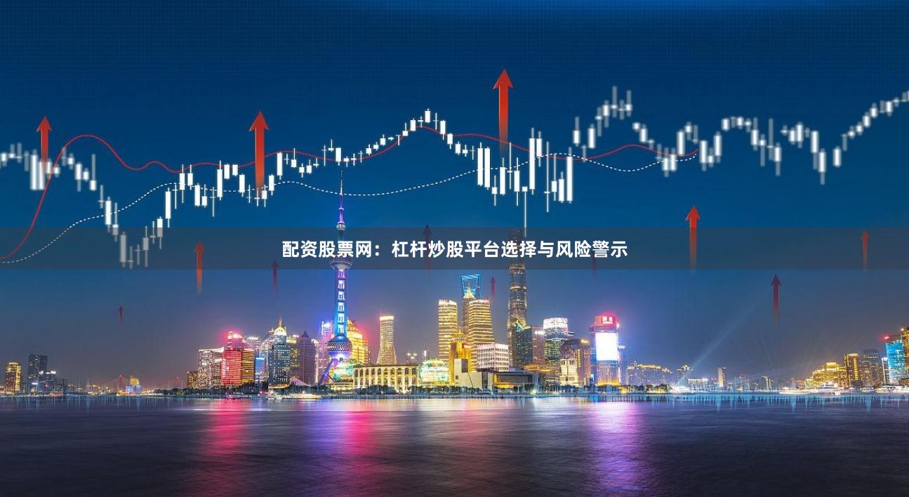 配资股票网：杠杆炒股平台选择与风险警示