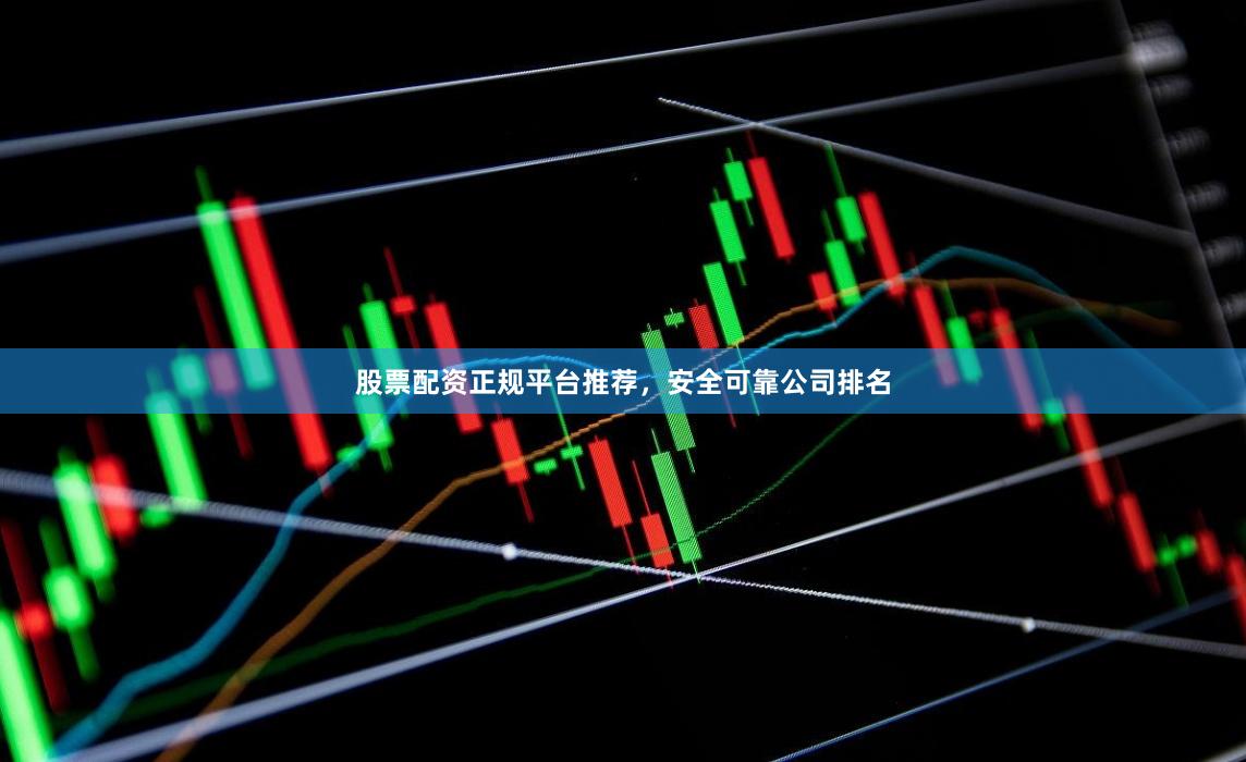 股票配资正规平台推荐，安全可靠公司排名