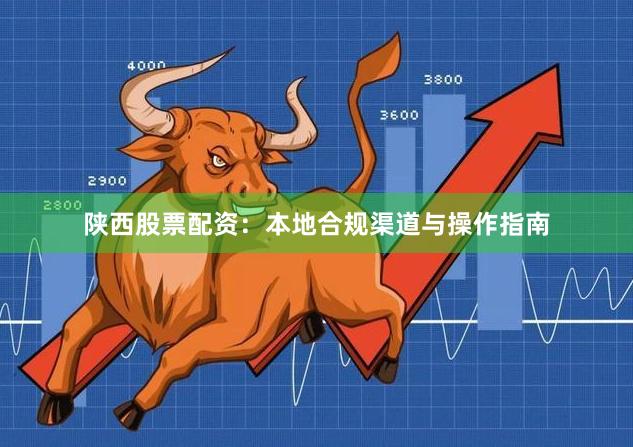 陕西股票配资：本地合规渠道与操作指南